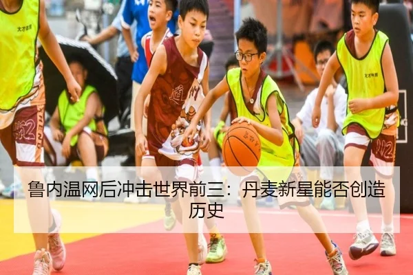 鲁内温网后冲击世界前三:丹麦新星能否创造历史